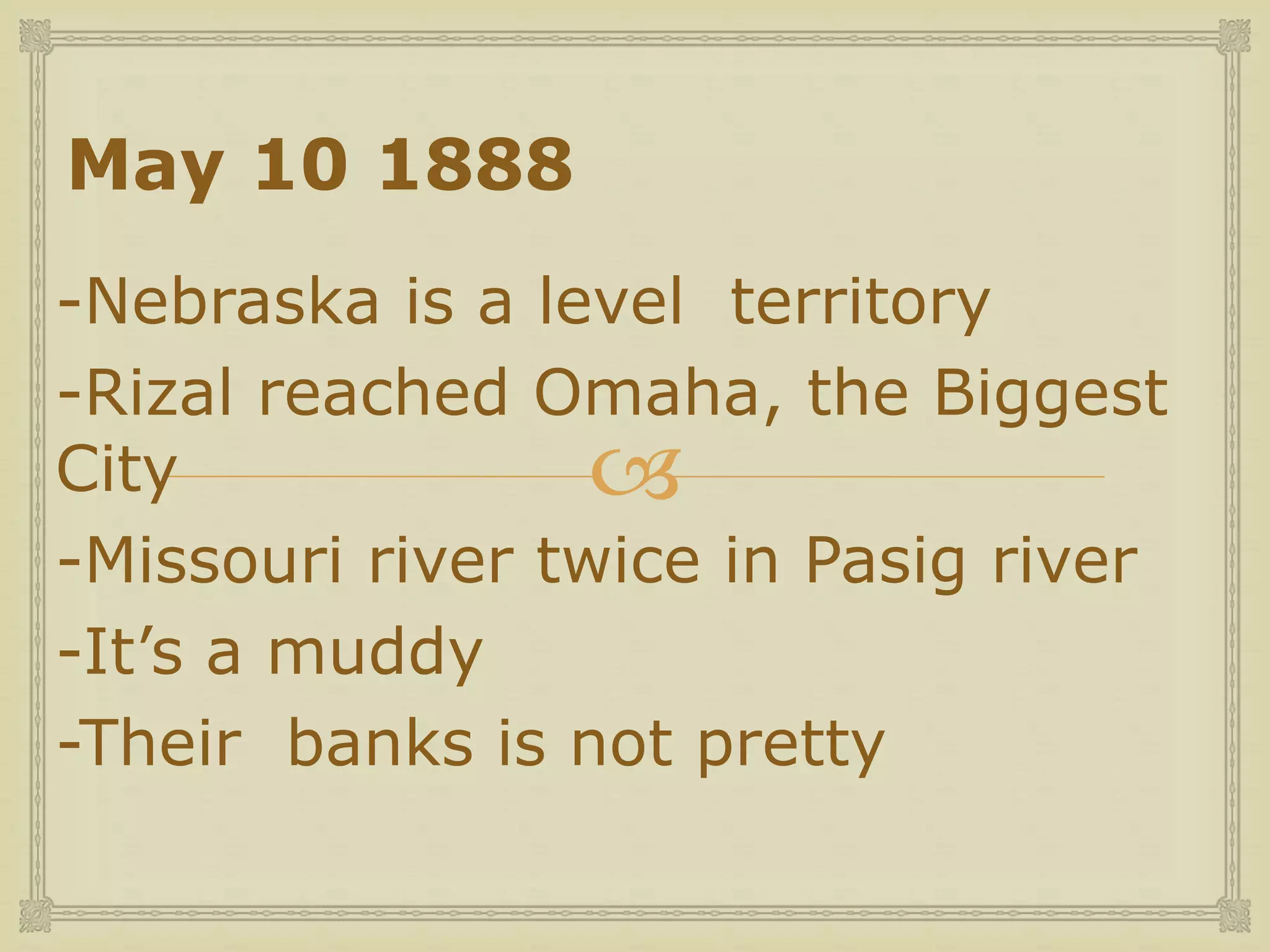 
May 10 1888
-Nebraska is a level territory
-Rizal reached Omaha, the Biggest
City
-Missouri river twice in Pasig river
-It’s a muddy
-Their banks is not pretty
 