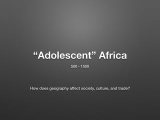“Adolescent” Africa
500 - 1500
How does geography affect society, culture, and trade?
 