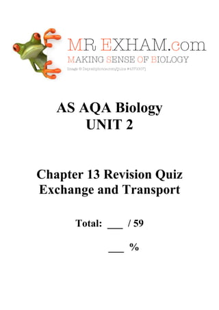 AS AQA Biology
UNIT 2

Chapter 13 Revision Quiz
Exchange and Transport
Total: ___ / 59
___ %

 