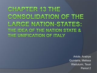 Chapter 13 The Consolidation of the Large Nation-States:The Idea of the Nation State &The Unification of Italy  Artola, Arabiye Quintana, Melissa Wadutumi, Tausi Period 2 