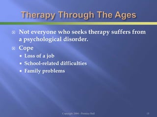  Not everyone who seeks therapy suffers from
a psychological disorder.
 Cope
 Loss of a job
 School-related difficulties
 Family problems
Copyright 2004 - Prentice Hall 15
 