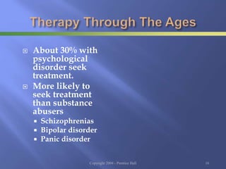  About 30% with
psychological
disorder seek
treatment.
 More likely to
seek treatment
than substance
abusers
 Schizophrenias
 Bipolar disorder
 Panic disorder
Copyright 2004 - Prentice Hall 16
 