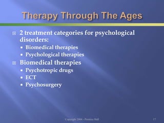  2 treatment categories for psychological
disorders:
 Biomedical therapies
 Psychological therapies
 Biomedical therapies
 Psychotropic drugs
 ECT
 Psychosurgery
Copyright 2004 - Prentice Hall 17
 