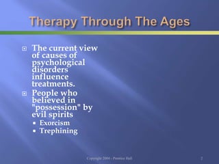  The current view
of causes of
psychological
disorders
influence
treatments.
 People who
believed in
"possession" by
evil spirits
 Exorcism
 Trephining
Copyright 2004 - Prentice Hall 2
 