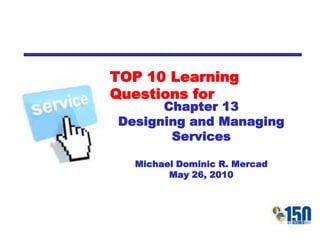 TOP 10 Learning Questions for Chapter 13 Designing and Managing Services Michael Dominic R. Mercad May 26, 2010 