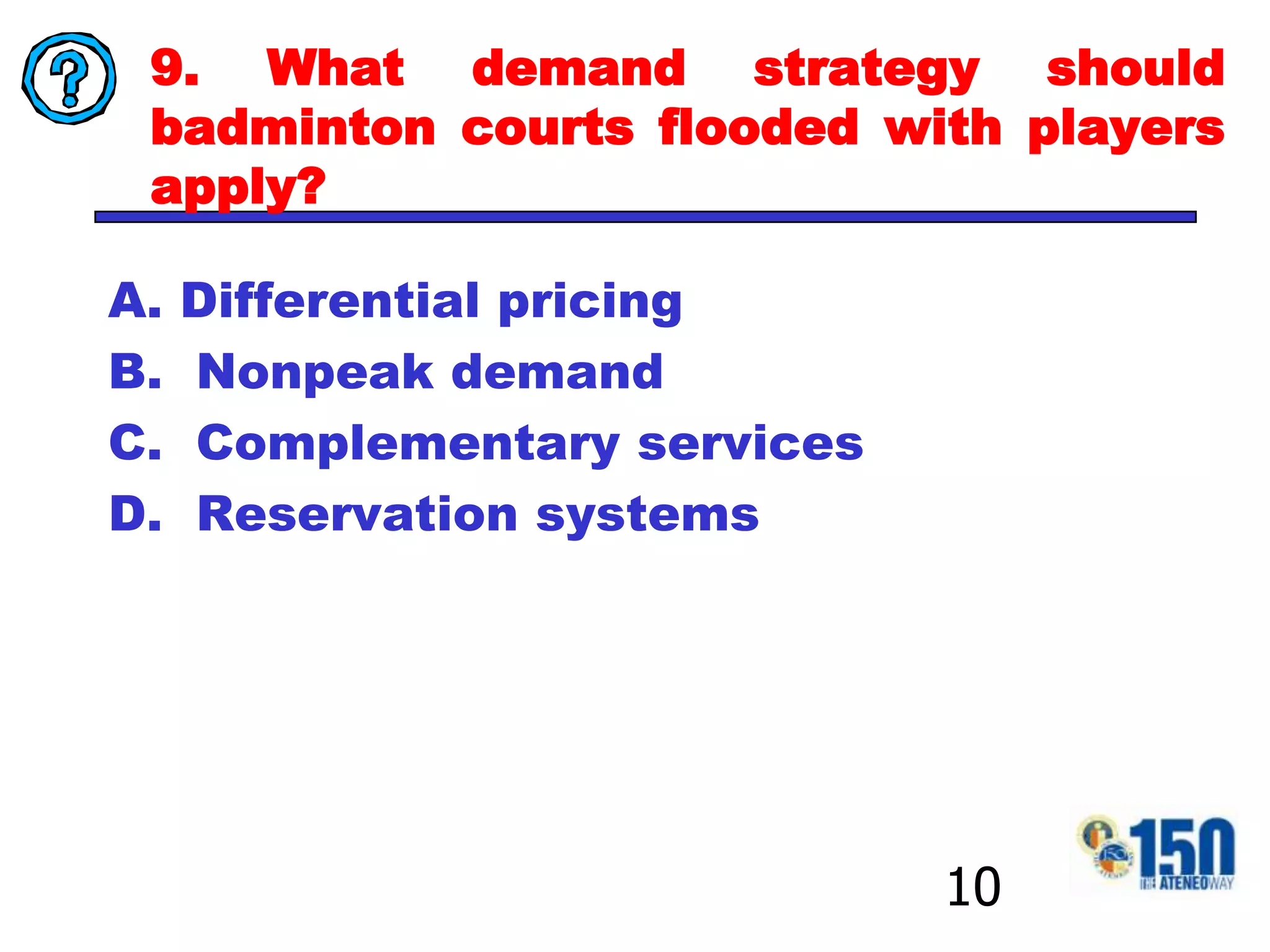 9. What demand strategy should badminton courts flooded with players apply?Differential pricing  Nonpeak demand Complementary services Reservation systems10