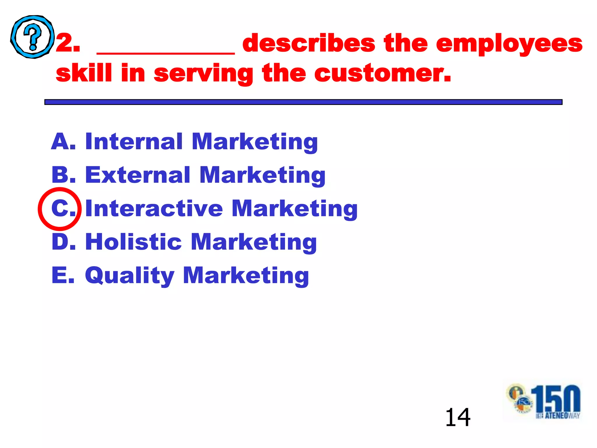 2.  ___________ describes the employees skill in serving the customer.Internal MarketingExternal MarketingInteractive MarketingHolistic MarketingQuality Marketing14