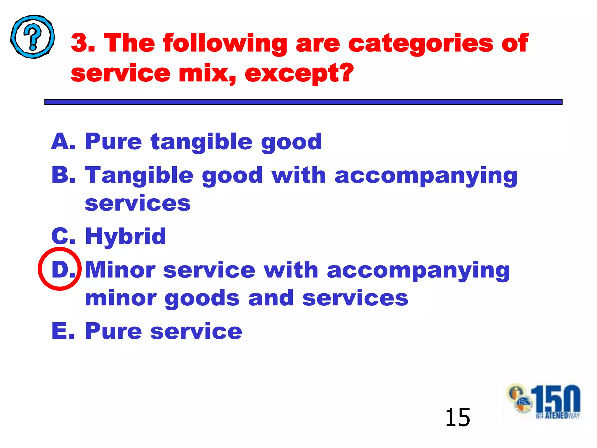 3. The following are categories of service mix, except?Pure tangible goodTangible good with accompanying servicesHybridMinor service with accompanying minor goods and servicesPure service15