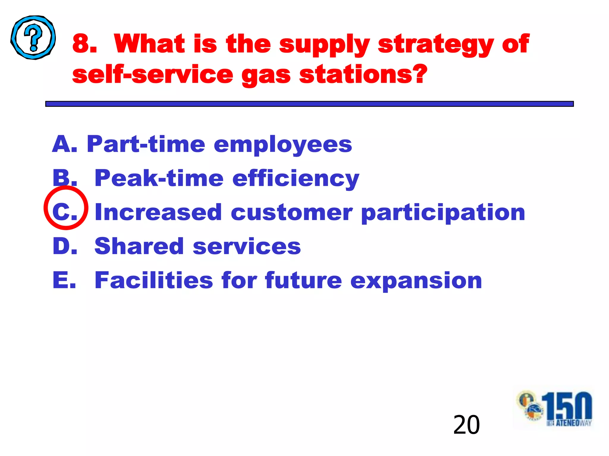 8.  What is the supply strategy of self-service gas stations?Part-time employees  Peak-time efficiency Increased customer participation Shared services Facilities for future expansion20