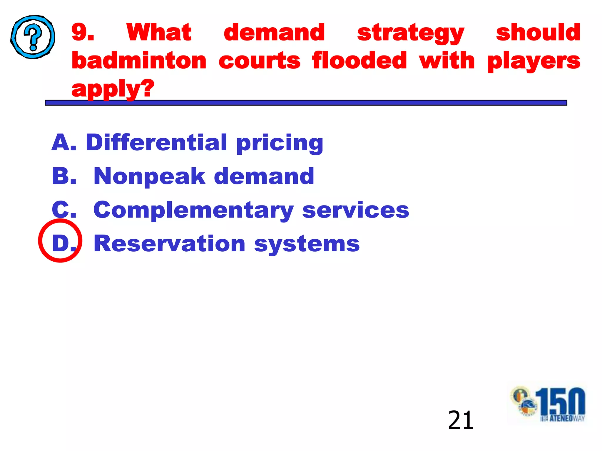 9. What demand strategy should badminton courts flooded with players apply?Differential pricing  Nonpeak demand Complementary services Reservation systems21