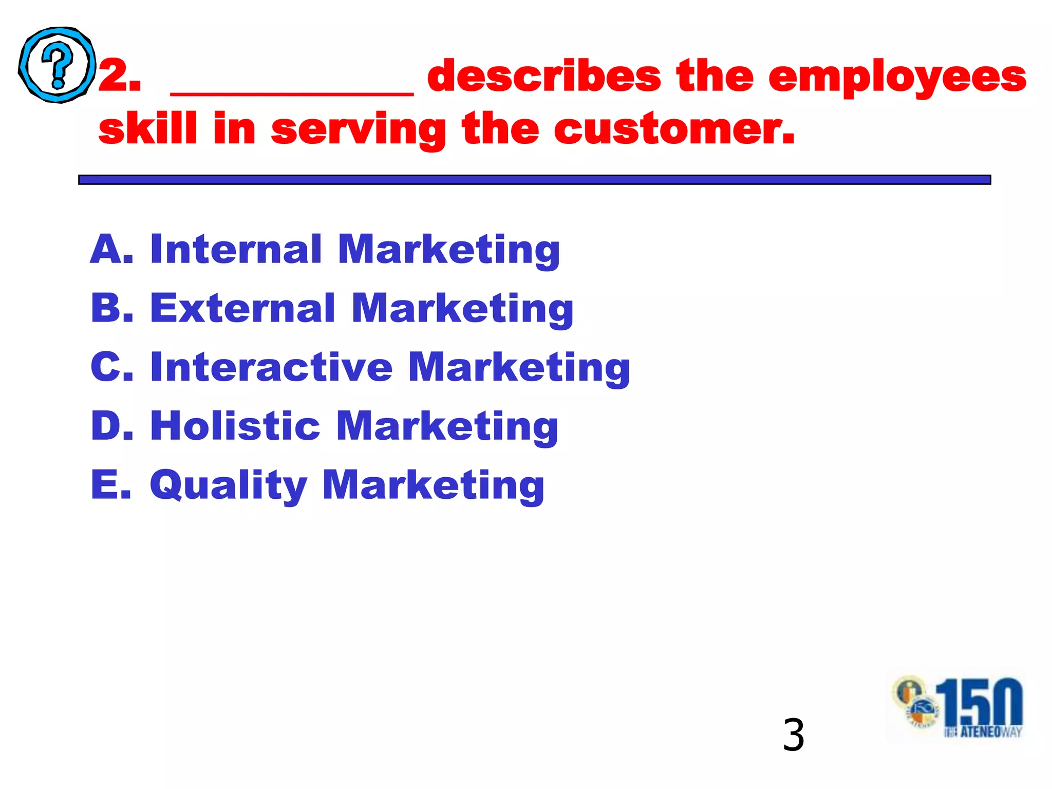 2.  ___________ describes the employees skill in serving the customer.Internal MarketingExternal MarketingInteractive MarketingHolistic MarketingQuality Marketing3