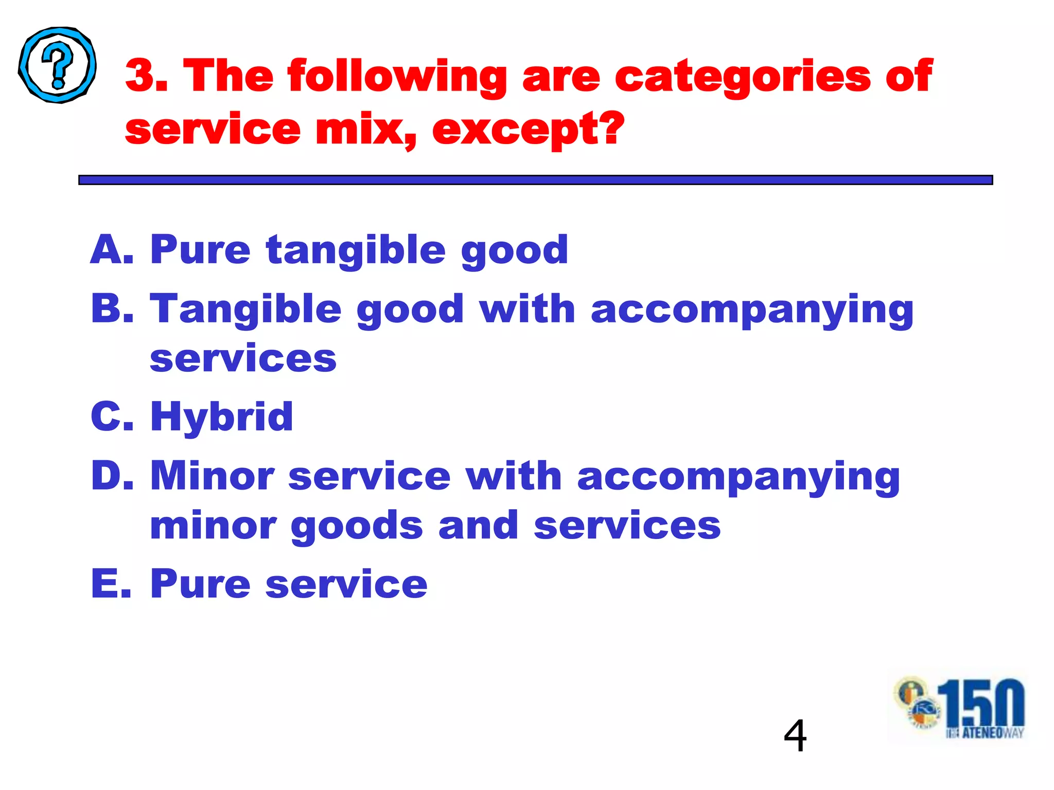 3. The following are categories of service mix, except?Pure tangible goodTangible good with accompanying servicesHybridMinor service with accompanying minor goods and servicesPure service4