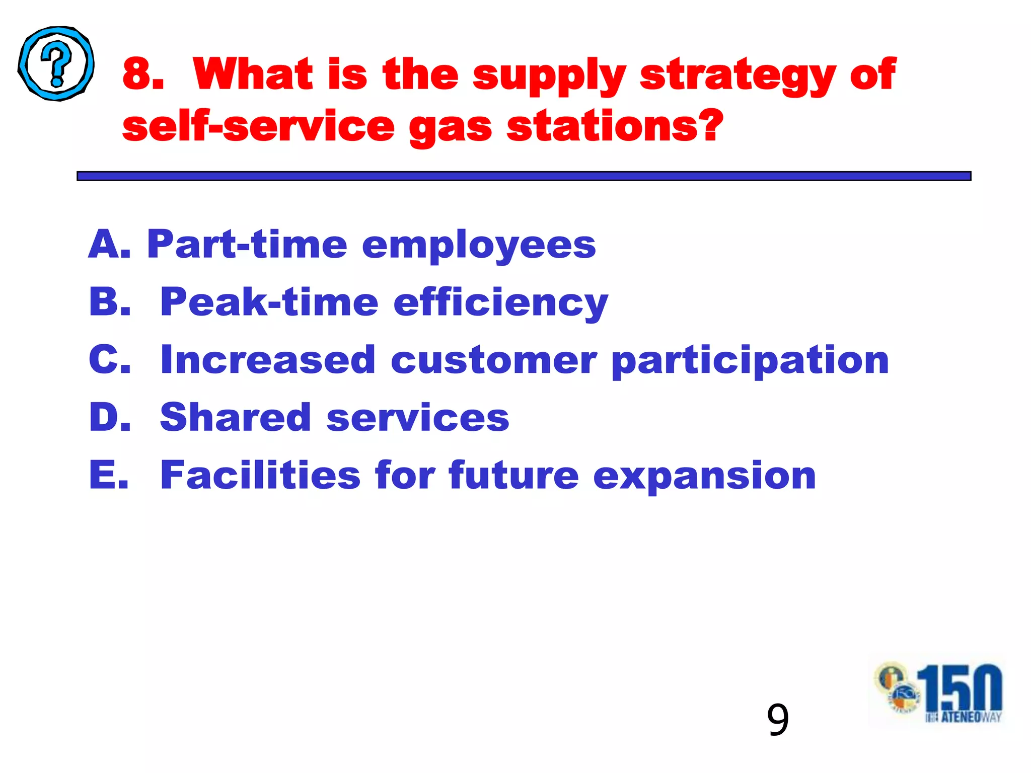8.  What is the supply strategy of self-service gas stations?Part-time employees  Peak-time efficiency Increased customer participation Shared services Facilities for future expansion9