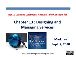 Top 10 Learning Questions, Answers  and Concepts for Chapter 13 : Designing and Managing Services Mark Lee Sept. 2, 2010 http://markleelegendary.blogspot.com/ 