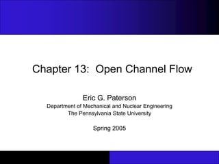 Chapter 13: Open Channel Flow 
Eric G. Paterson 
Department of Mechanical and Nuclear Engineering 
The Pennsylvania State University 
Spring 2005 
 