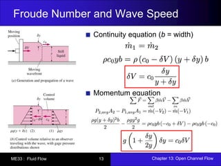 Froude Number and Wave Speed 
Continuity equation (b = width) 
Momentum equation 
ME33 : Fluid Flow 13 Chapter 13: Open Channel Flow 
 