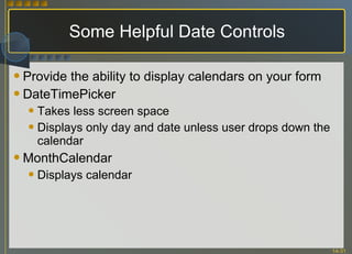 Some Helpful Date Controls Provide the ability to display calendars on your form DateTimePicker Takes less screen space Displays only day and date unless user drops down the calendar MonthCalendar Displays calendar 