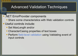 Advanced Validation Techniques .NET ErrorProvider components Share some characteristics with Web validation controls Useful controls include: Set MaxLength and/or CharacterCasing properties of text boxes Perform  field-level validation  using Validating event of input controls 