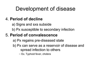 Development of disease 4.  Period of decline a) Signs and sxs subside b) Px susceptible to secondary infection 5.  Period of convalescence   a) Px regains pre-diseased state b) Px can serve as a reservoir of disease and    spread infection to others Ex. Typhoid fever, cholera 