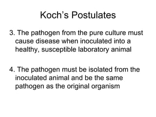 Koch’s Postulates 3. The pathogen from the pure culture must cause disease when inoculated into a healthy, susceptible laboratory animal 4. The pathogen must be isolated from the inoculated animal and be the same pathogen as the original organism 