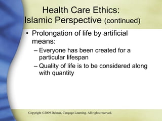 Health Care Ethics:  Islamic Perspective  (continued) Prolongation of life by artificial means: Everyone has been created for a particular lifespan Quality of life is to be considered along with quantity 