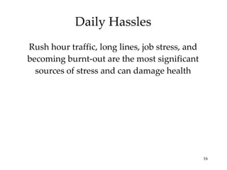 Daily Hassles Rush hour traffic, long lines, job stress, and becoming burnt-out are the most significant sources of stress and can damage health 