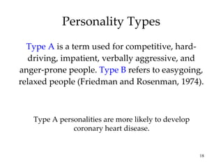 Personality Types Type A   is a term used for competitive, hard-driving, impatient, verbally aggressive, and anger-prone people.  Type B   refers to   easygoing, relaxed people (Friedman and Rosenman, 1974). Type A personalities are more likely to develop coronary heart disease. 