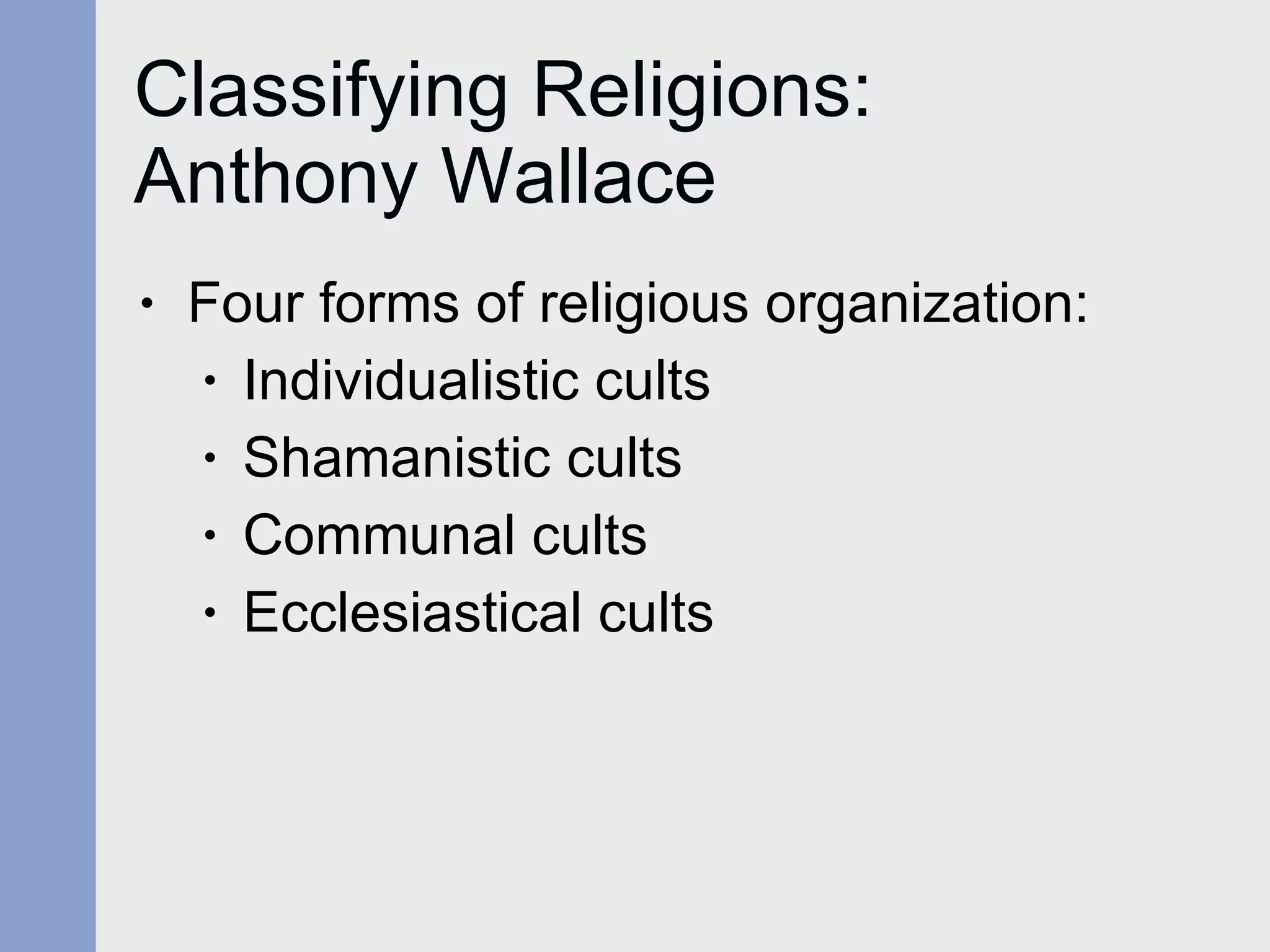 Classifying Religions:  Anthony Wallace  Four forms of religious organization: Individualistic cults Shamanistic cults Communal cults Ecclesiastical cults  