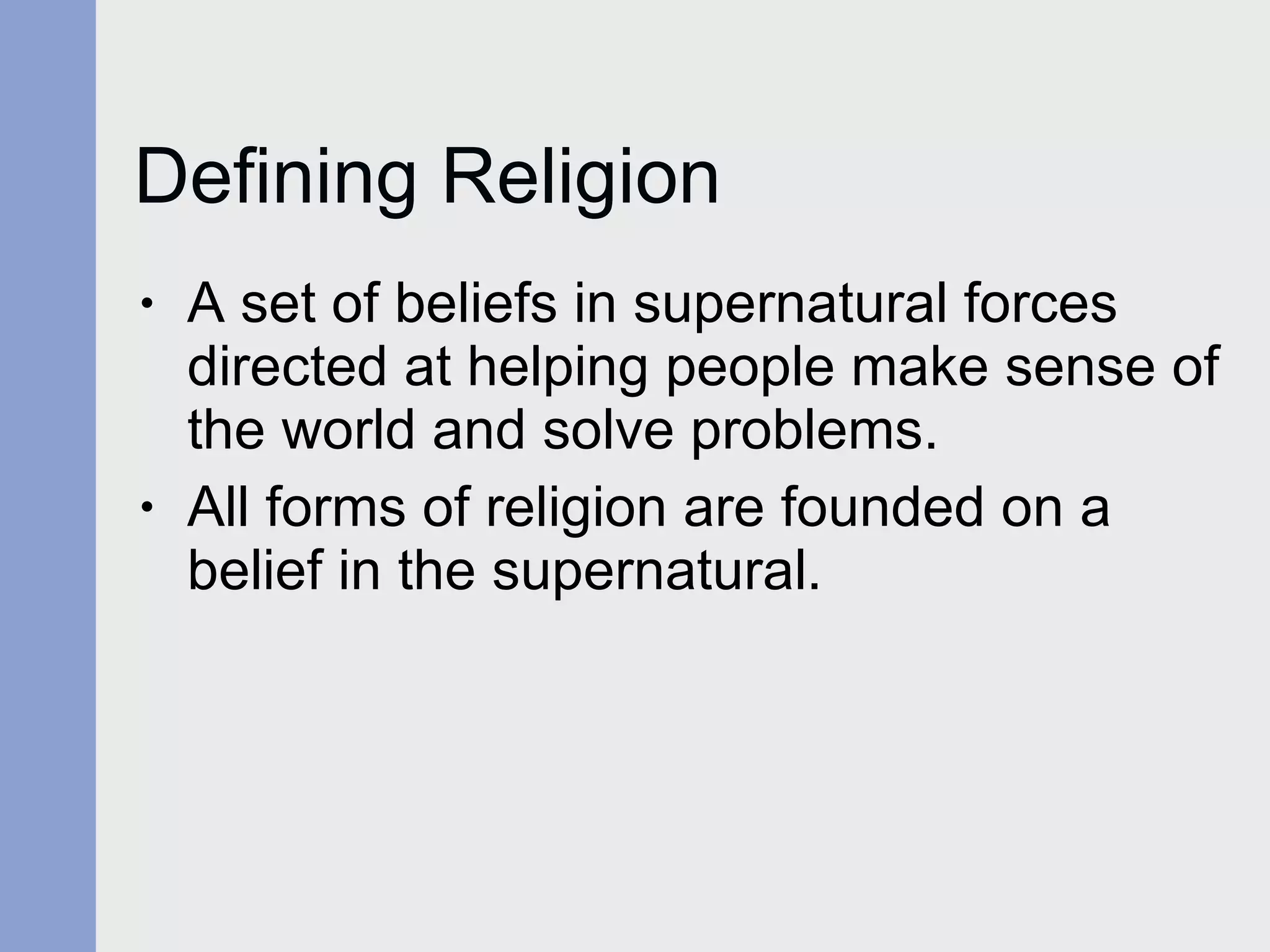 Defining Religion A set of beliefs in supernatural forces directed at helping people make sense of the world and solve problems. All forms of religion are founded on a belief in the supernatural. 