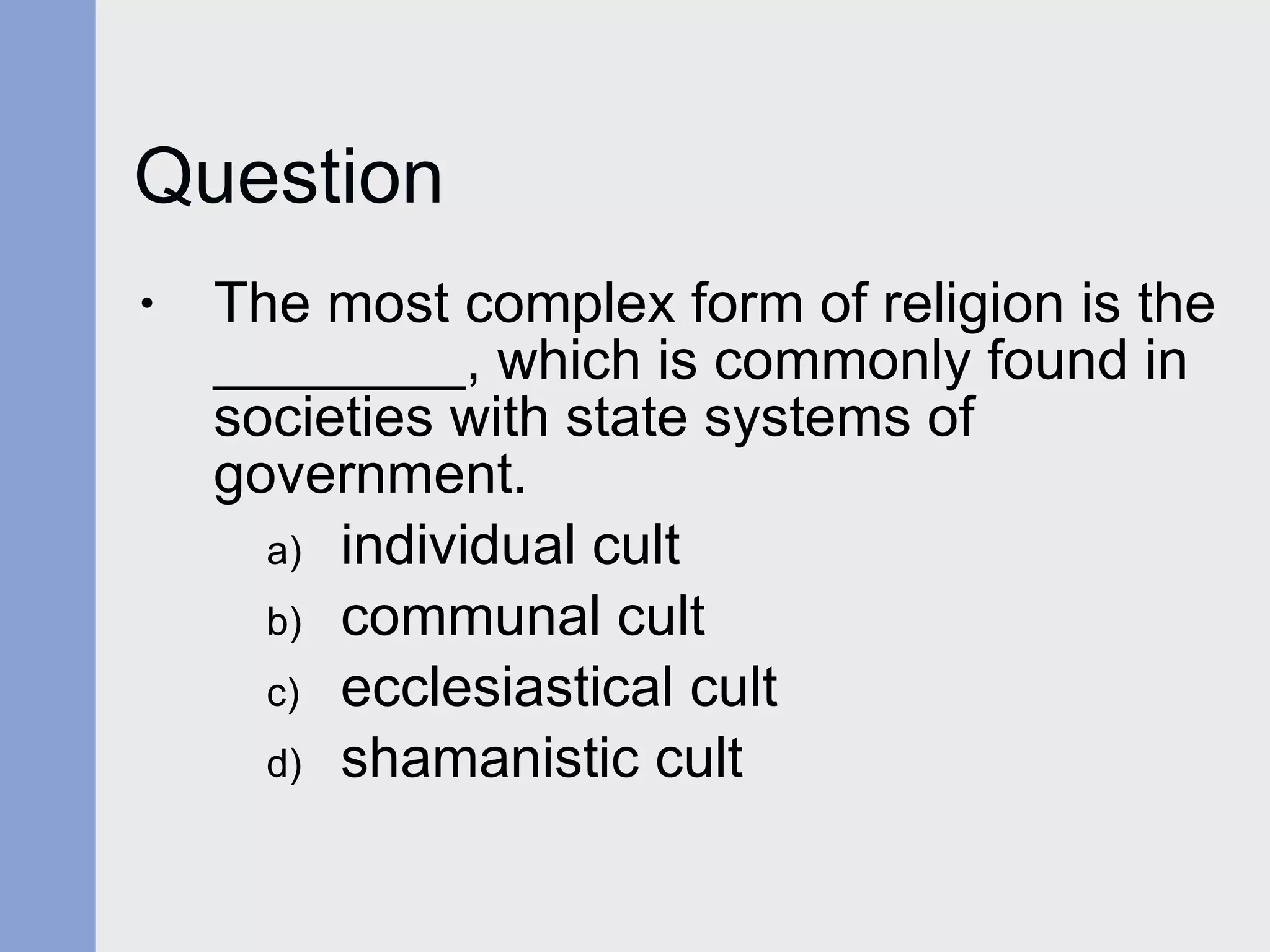Question The most complex form of religion is the ________, which is commonly found in societies with state systems of government. individual cult communal cult ecclesiastical cult shamanistic cult 