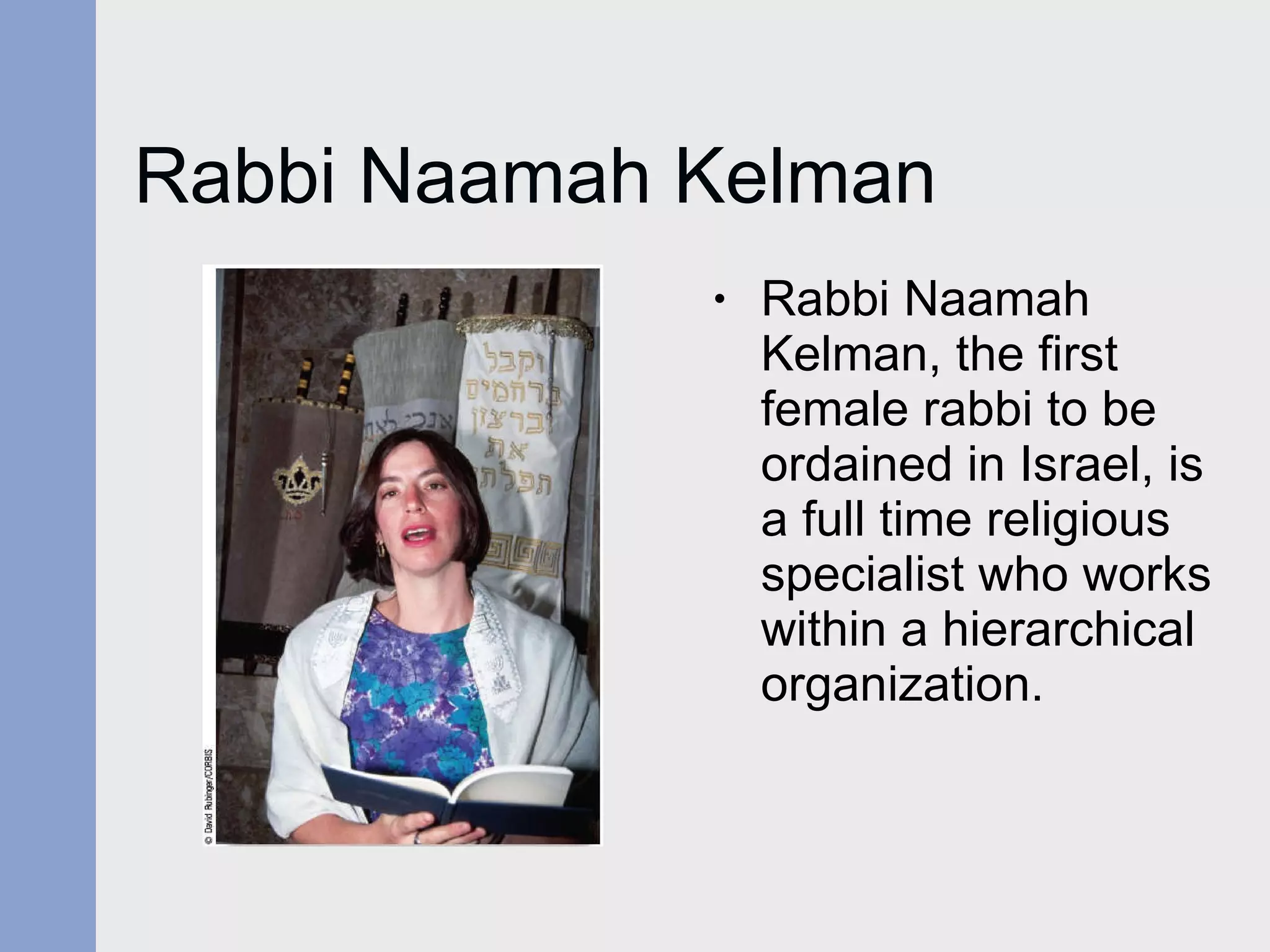 Rabbi Naamah Kelman Rabbi Naamah Kelman, the first female rabbi to be ordained in Israel, is a full time religious specialist who works within a hierarchical organization. 