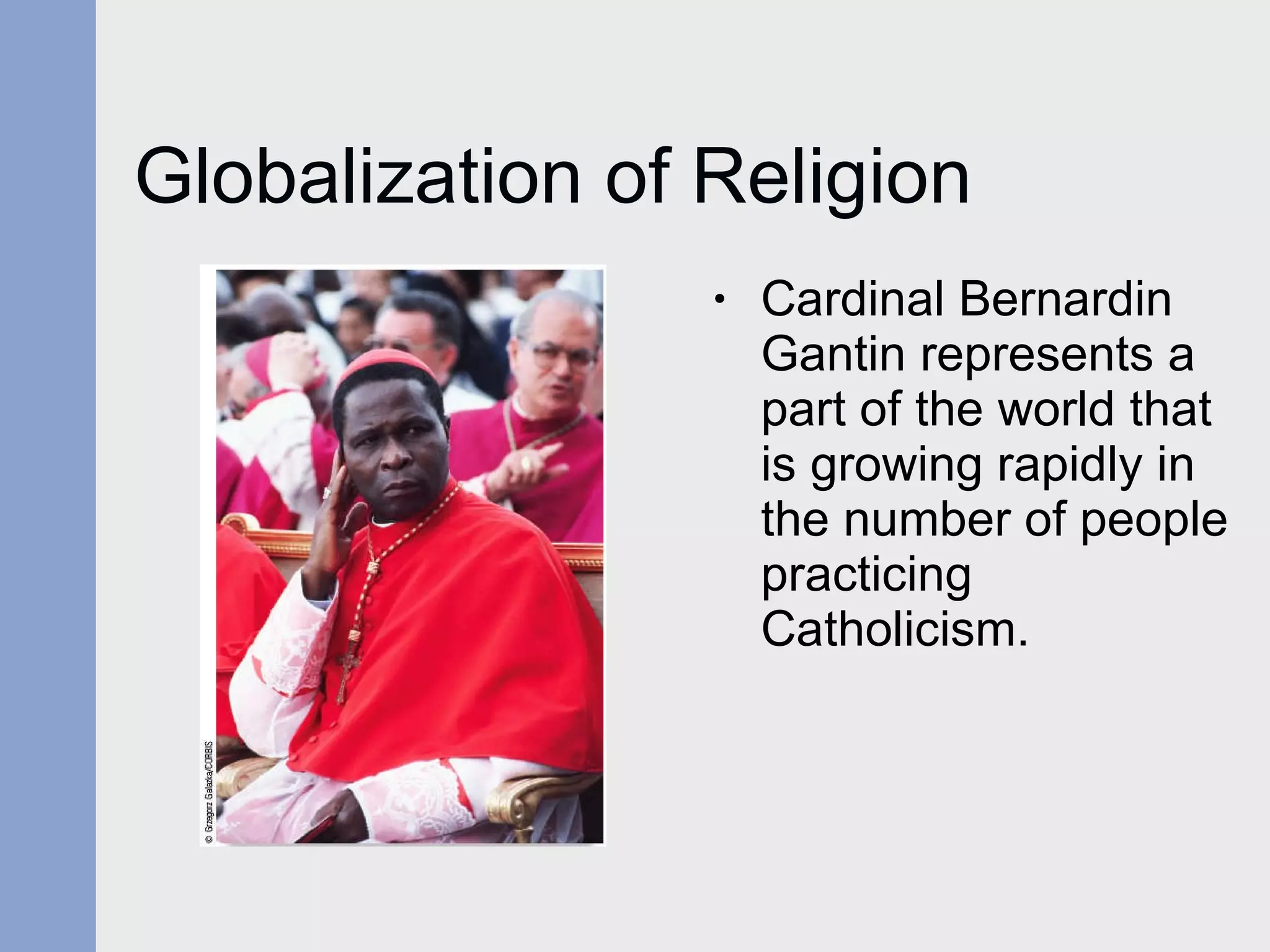 Globalization of Religion Cardinal Bernardin Gantin represents a part of the world that is growing rapidly in the number of people practicing Catholicism. 