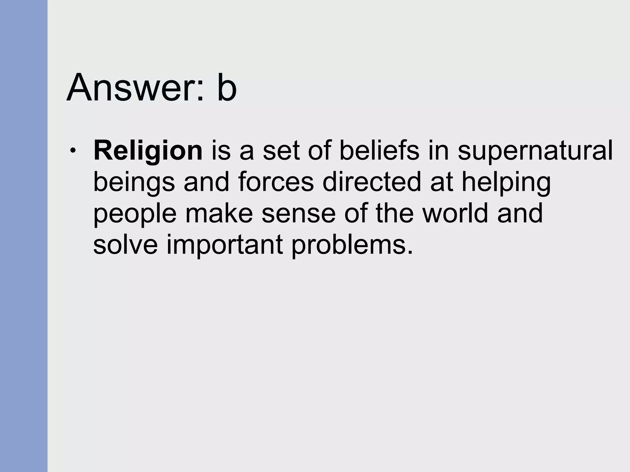 Answer: b Religion  is a set of beliefs in supernatural beings and forces directed at helping people make sense of the world and solve important problems. 