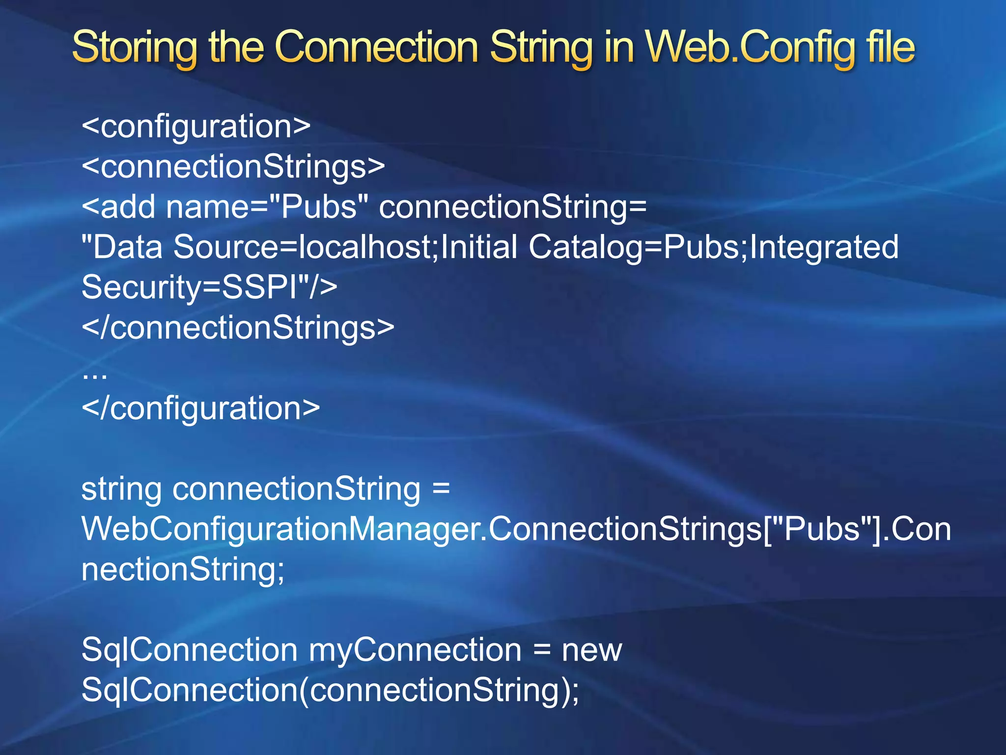 <configuration>
<connectionStrings>
<add name="Pubs" connectionString=
"Data Source=localhost;Initial Catalog=Pubs;Integrated
Security=SSPI"/>
</connectionStrings>
...
</configuration>

string connectionString =
WebConfigurationManager.ConnectionStrings["Pubs"].Con
nectionString;

SqlConnection myConnection = new
SqlConnection(connectionString);
 