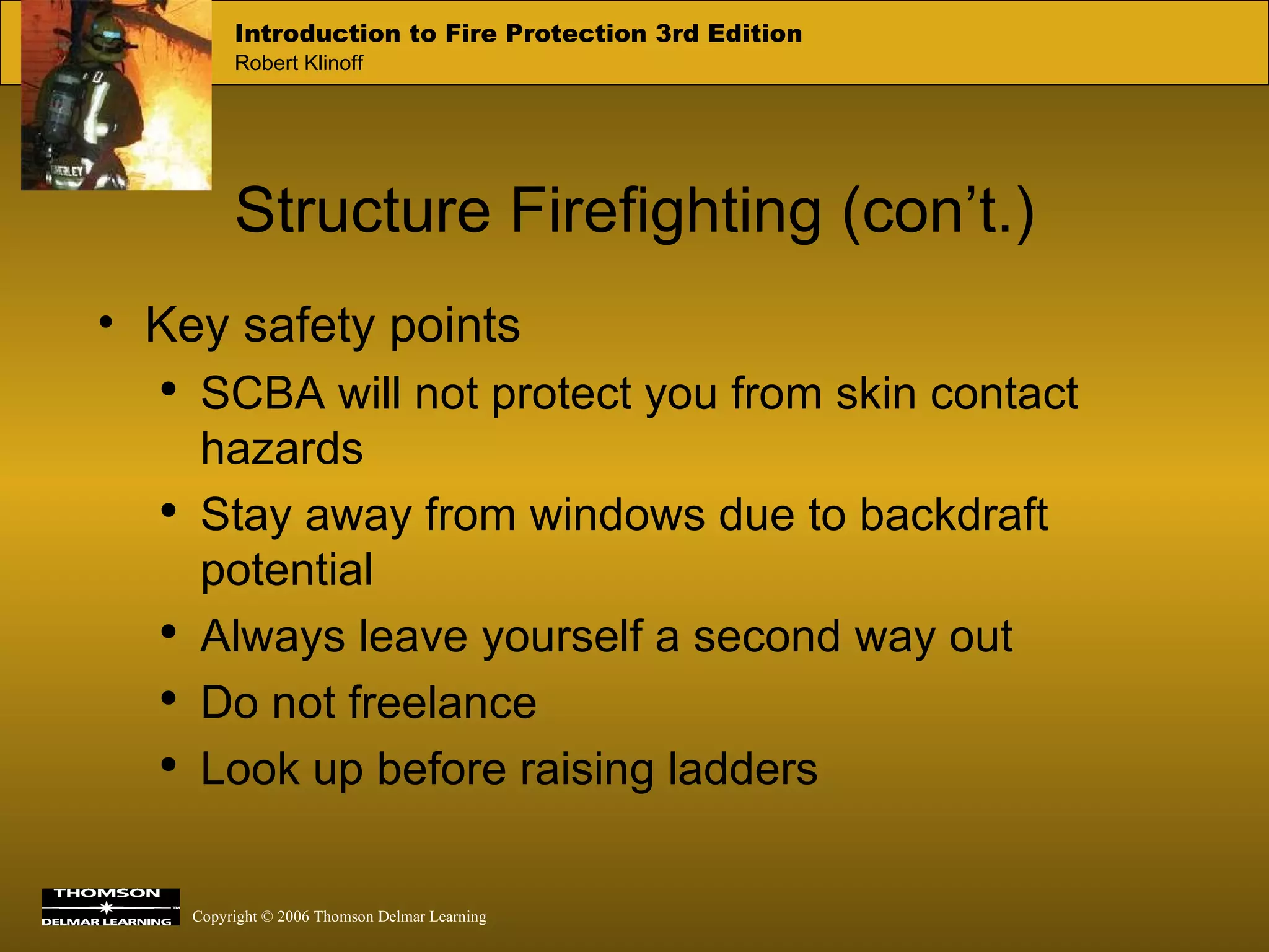 Structure Firefighting (con’t.) Key safety points SCBA will not protect you from skin contact hazards Stay away from windows due to backdraft potential Always leave yourself a second way out Do not freelance Look up before raising ladders 