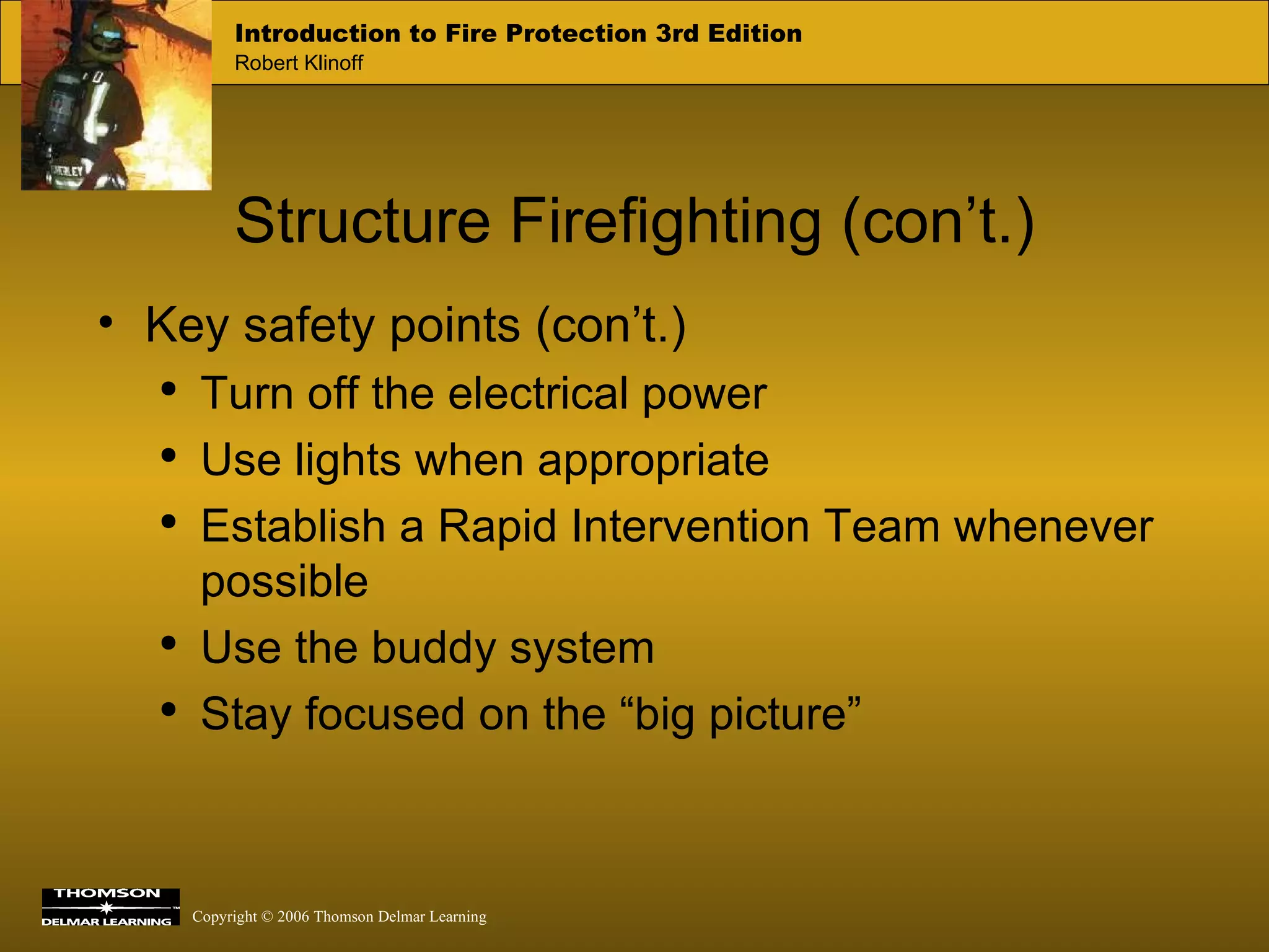Structure Firefighting (con’t.) Key safety points (con’t.) Turn off the electrical power Use lights when appropriate Establish a Rapid Intervention Team whenever possible Use the buddy system Stay focused on the “big picture” 