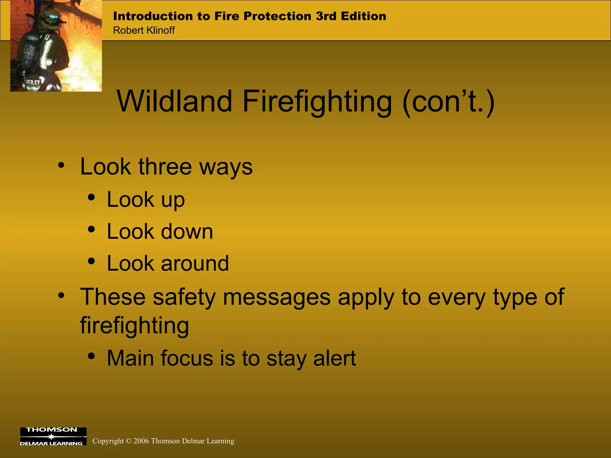 Wildland Firefighting (con’t.) Look three ways Look up Look down Look around These safety messages apply to every type of firefighting Main focus is to stay alert 