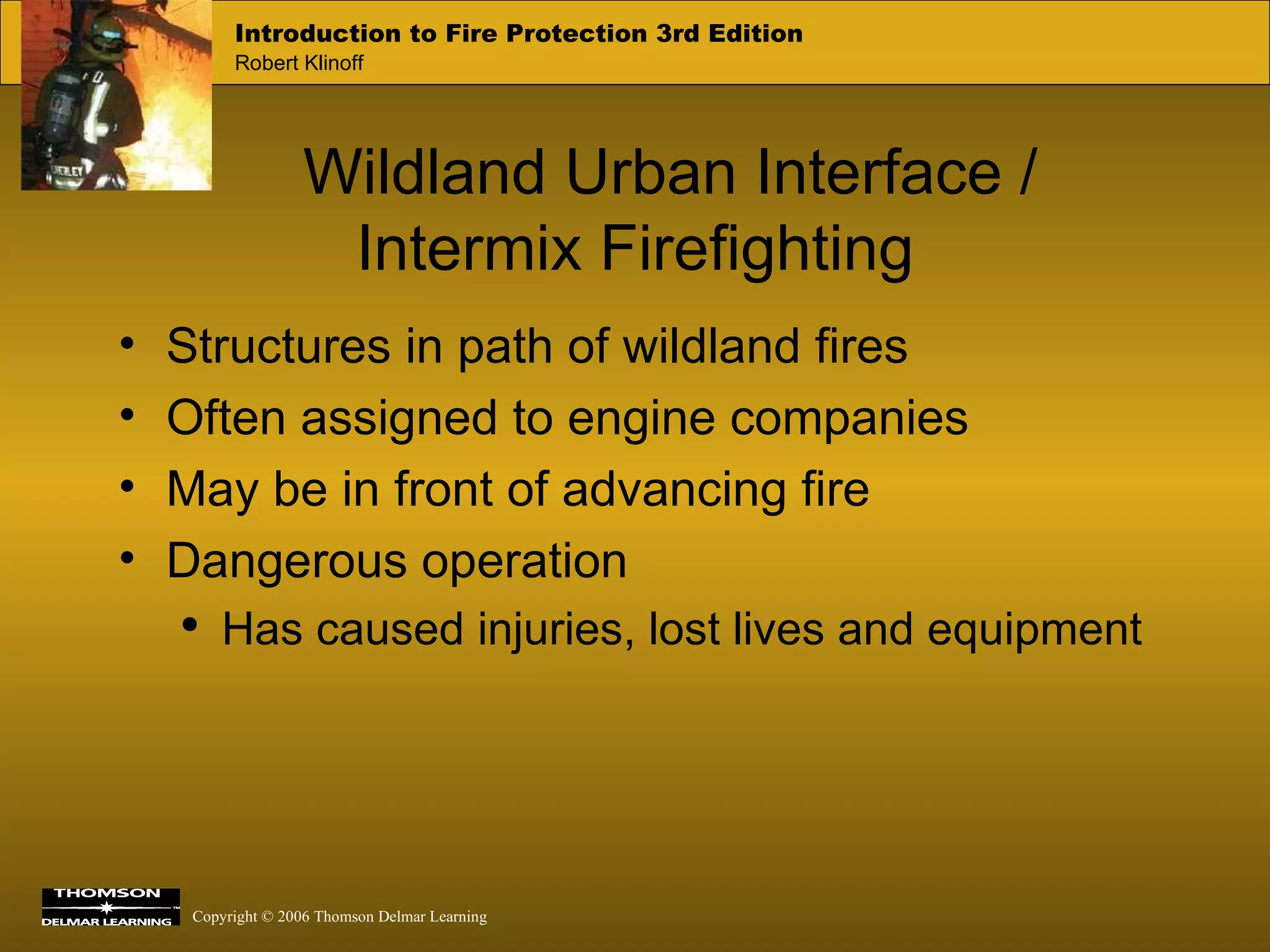 Wildland Urban Interface /  Intermix Firefighting Structures in path of wildland fires Often assigned to engine companies May be in front of advancing fire Dangerous operation Has caused injuries, lost lives and equipment 