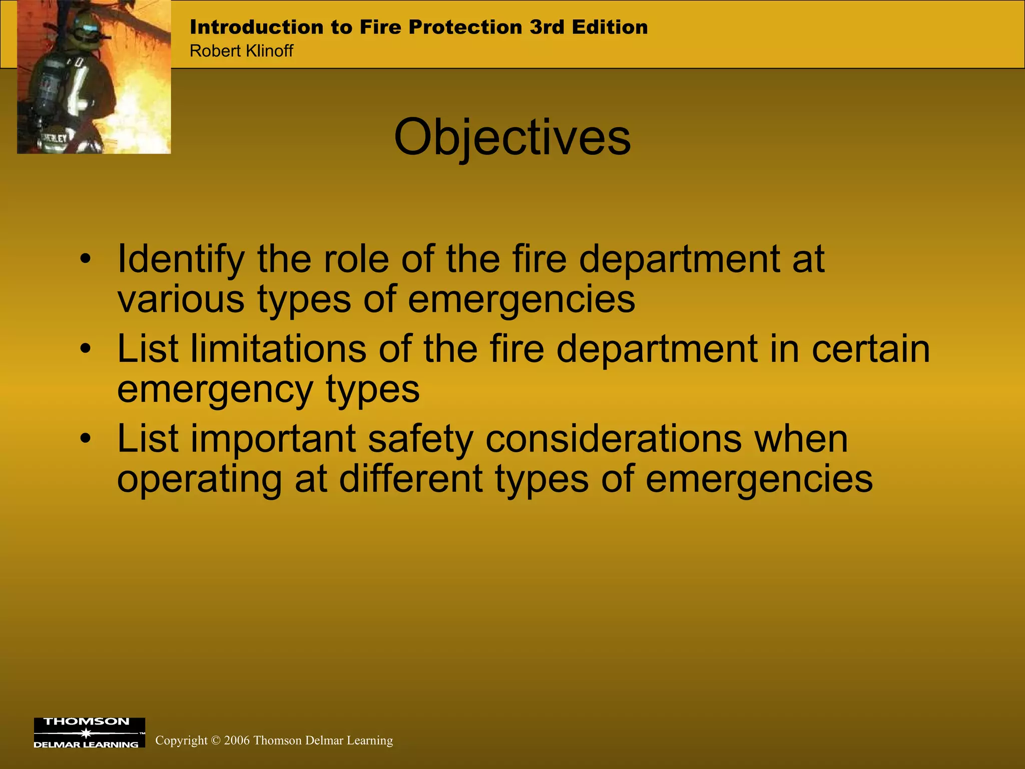 Objectives Identify the role of the fire department at various types of emergencies List limitations of the fire department in certain emergency types List important safety considerations when operating at different types of emergencies 