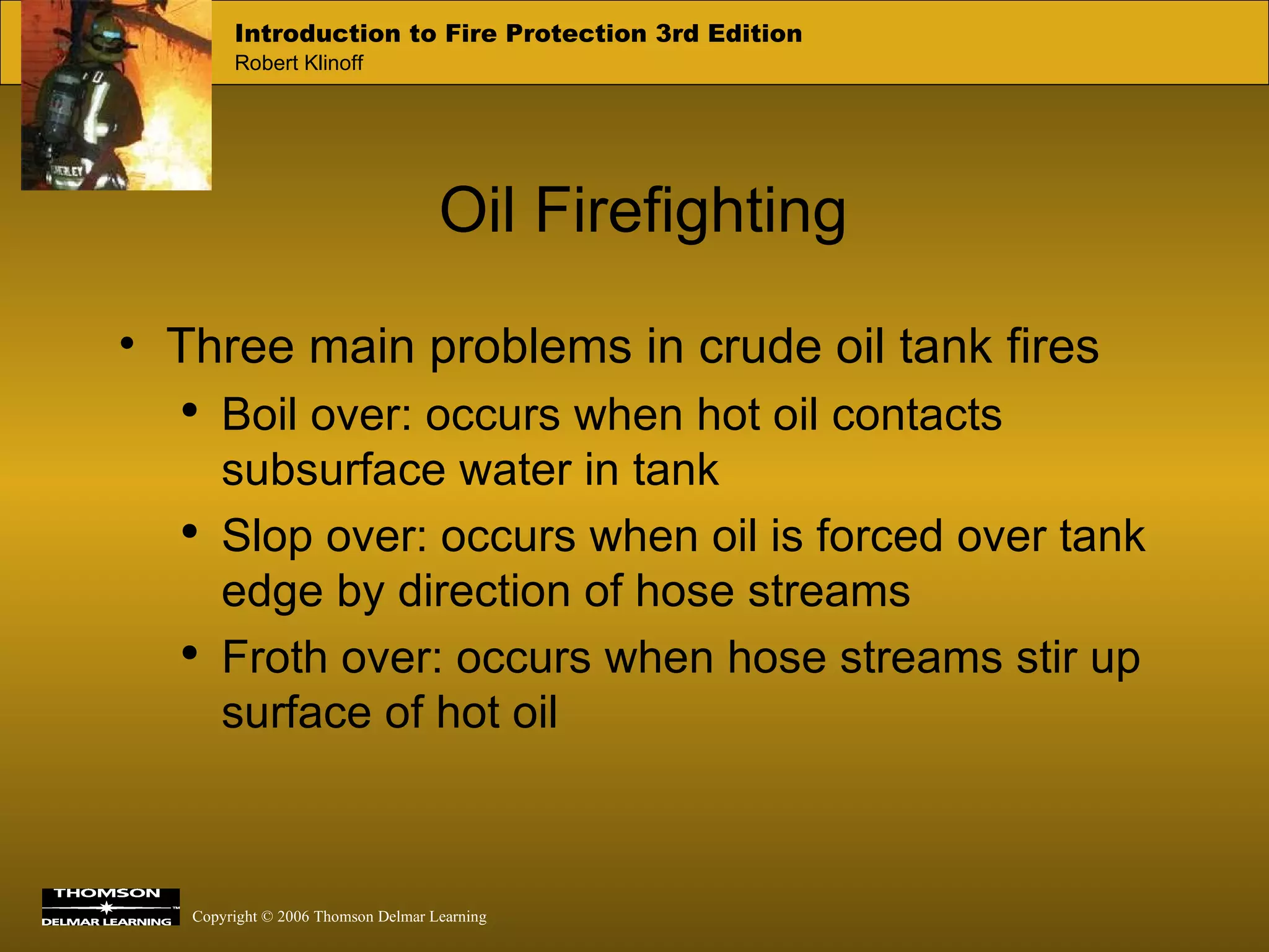 Oil Firefighting Three main problems in crude oil tank fires Boil over: occurs when hot oil contacts subsurface water in tank Slop over: occurs when oil is forced over tank edge by direction of hose streams Froth over: occurs when hose streams stir up surface of hot oil 