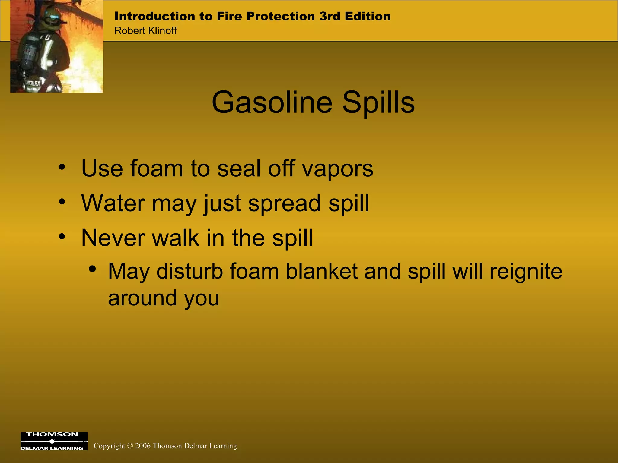 Gasoline Spills Use foam to seal off vapors Water may just spread spill Never walk in the spill May disturb foam blanket and spill will reignite around you 