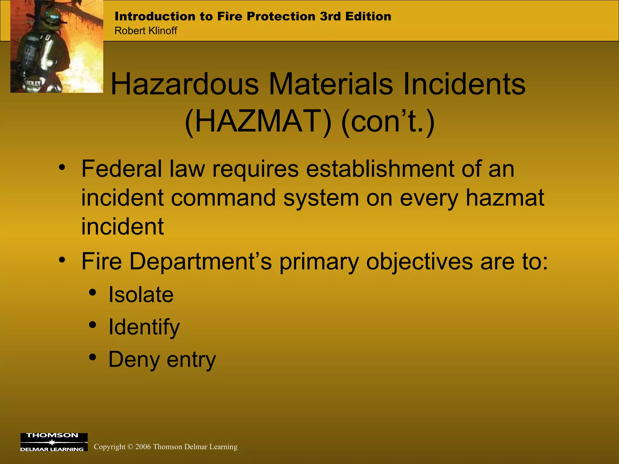 Hazardous Materials Incidents (HAZMAT) (con’t.) Federal law requires establishment of an incident command system on every hazmat incident Fire Department’s primary objectives are to: Isolate Identify Deny entry 