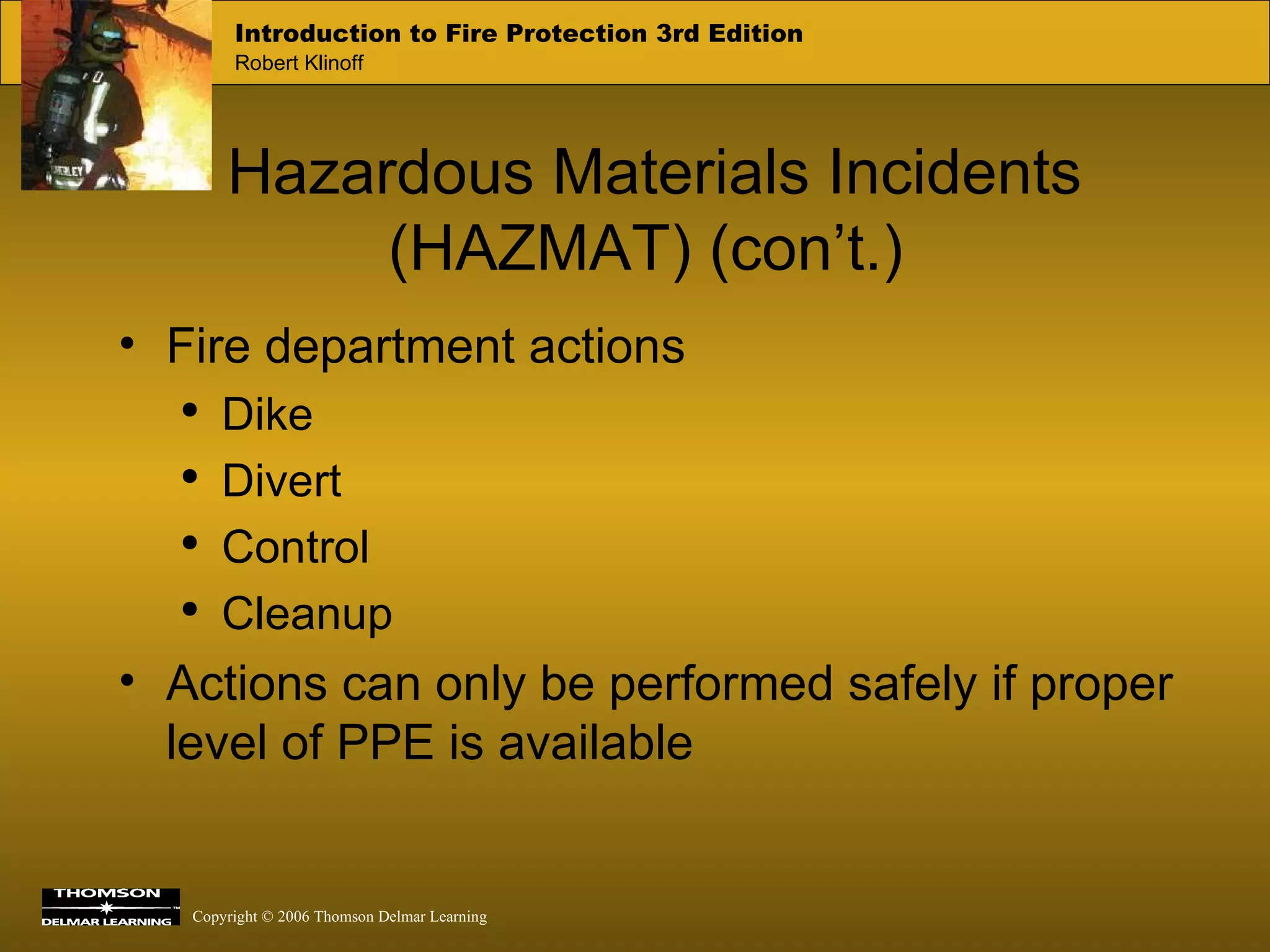Hazardous Materials Incidents (HAZMAT) (con’t.) Fire department actions Dike Divert Control Cleanup Actions can only be performed safely if proper level of PPE is available 