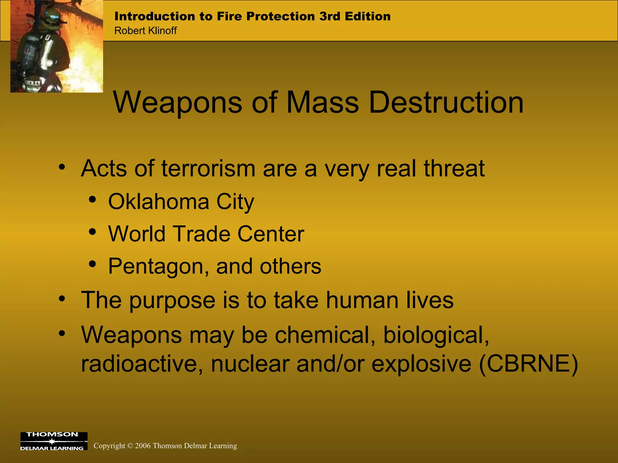 Weapons of Mass Destruction Acts of terrorism are a very real threat Oklahoma City World Trade Center Pentagon, and others The purpose is to take human lives Weapons may be chemical, biological, radioactive, nuclear and/or explosive (CBRNE) 