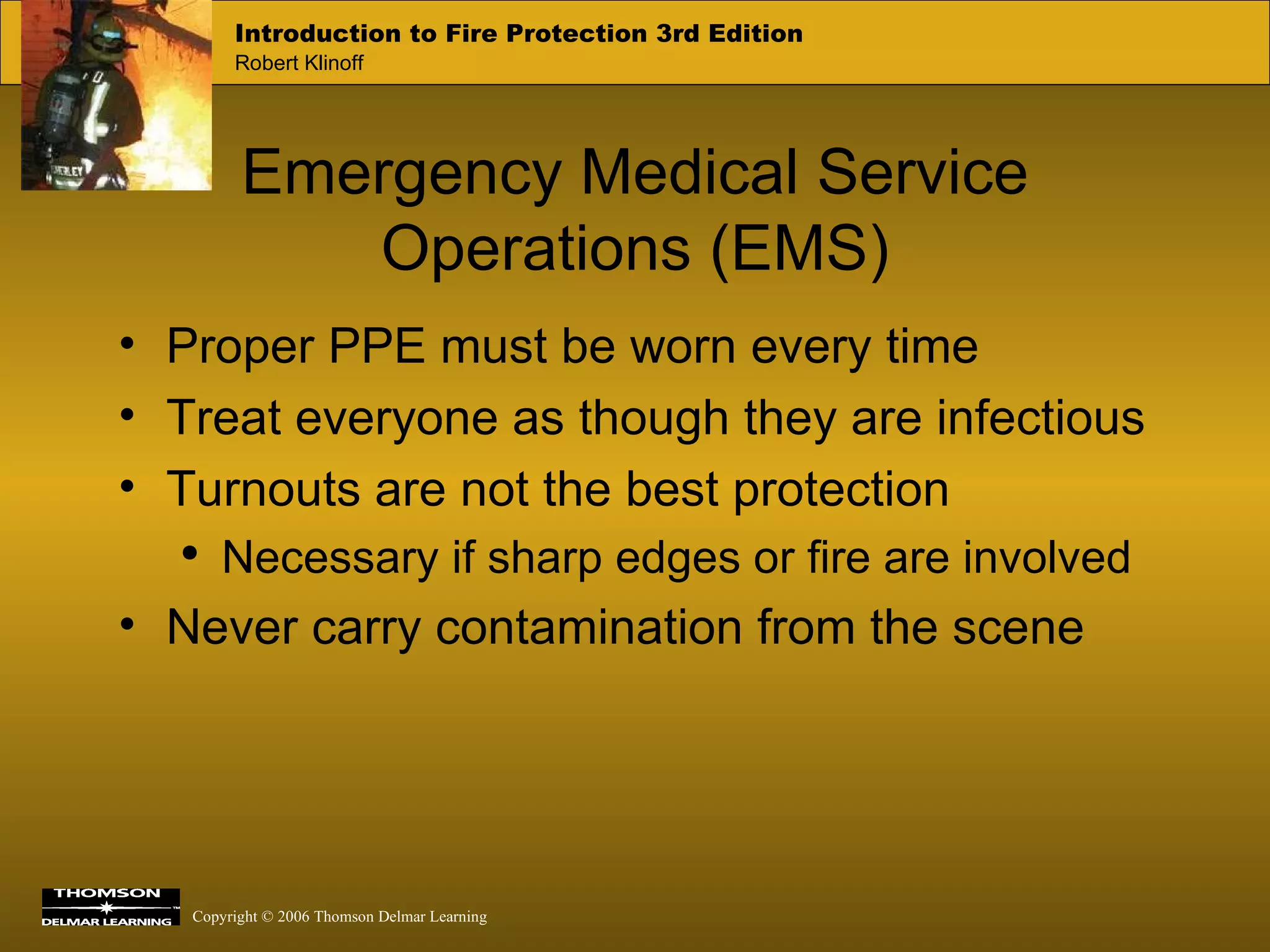 Emergency Medical Service Operations (EMS) Proper PPE must be worn every time Treat everyone as though they are infectious Turnouts are not the best protection Necessary if sharp edges or fire are involved Never carry contamination from the scene 