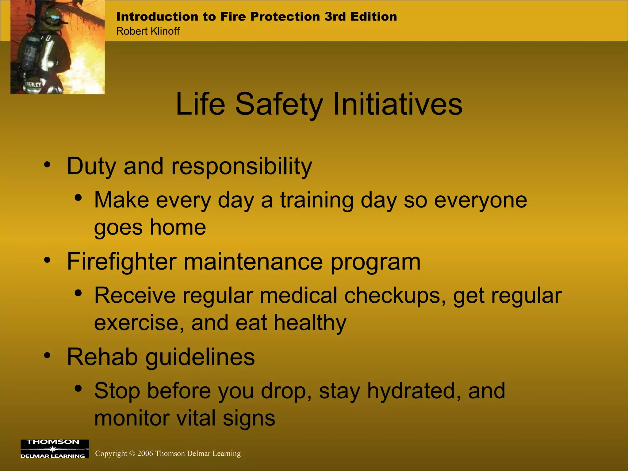 Life Safety Initiatives Duty and responsibility Make every day a training day so everyone goes home  Firefighter maintenance program Receive regular medical checkups, get regular exercise, and eat healthy  Rehab guidelines Stop before you drop, stay hydrated, and monitor vital signs 
