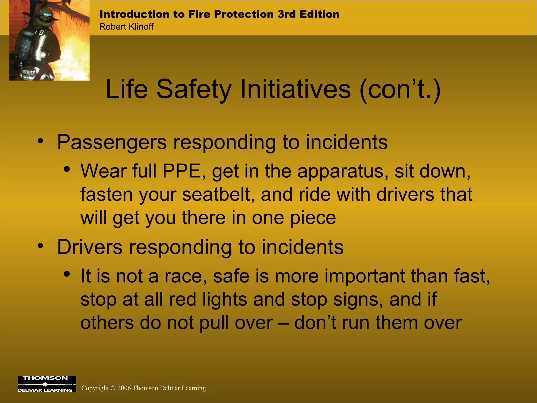 Life Safety Initiatives (con’t.) Passengers responding to incidents Wear full PPE, get in the apparatus, sit down, fasten your seatbelt, and ride with drivers that will get you there in one piece Drivers responding to incidents It is not a race, safe is more important than fast, stop at all red lights and stop signs, and if others do not pull over – don’t run them over 