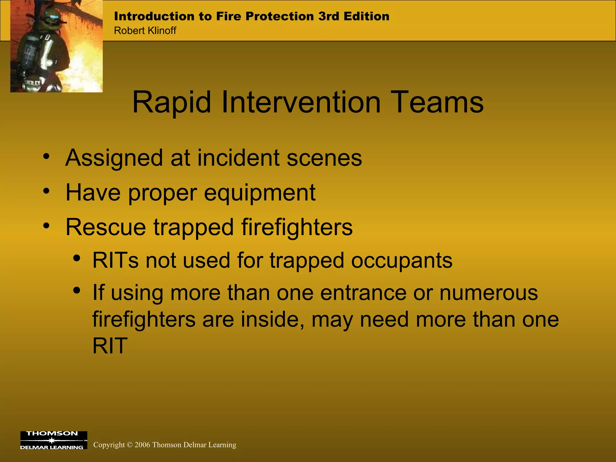 Rapid Intervention Teams Assigned at incident scenes Have proper equipment Rescue trapped firefighters RITs not used for trapped occupants If using more than one entrance or numerous firefighters are inside, may need more than one RIT 