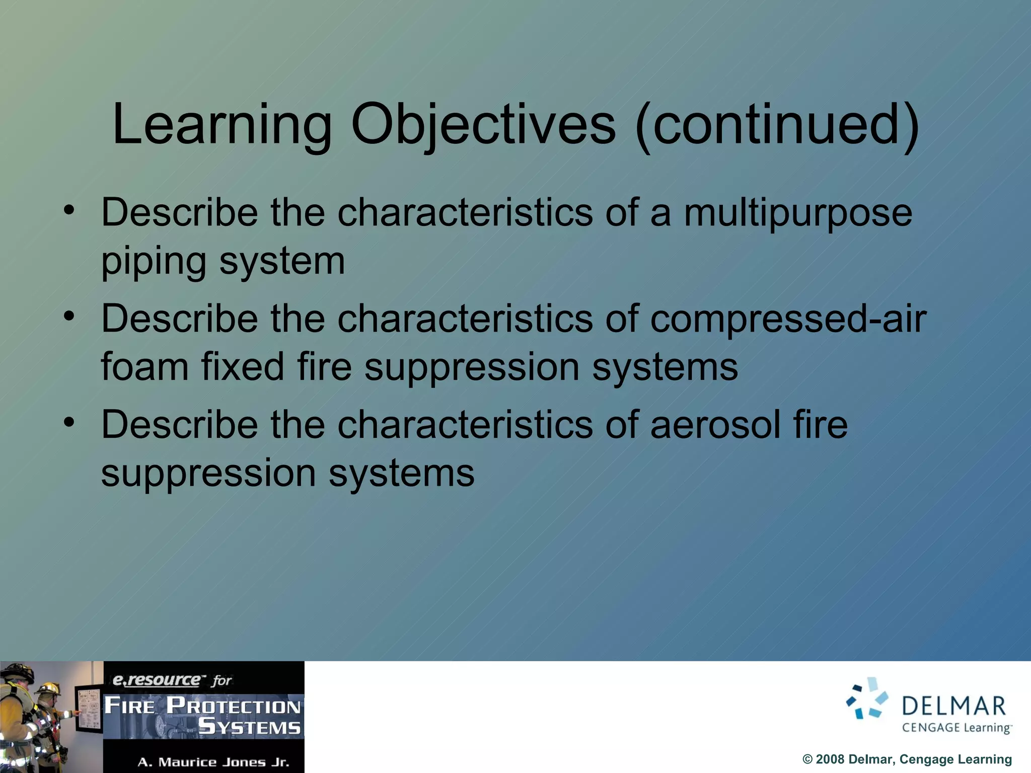 Learning Objectives (continued) Describe the characteristics of a multipurpose piping system Describe the characteristics of compressed-air foam fixed fire suppression systems Describe the characteristics of aerosol fire suppression systems 