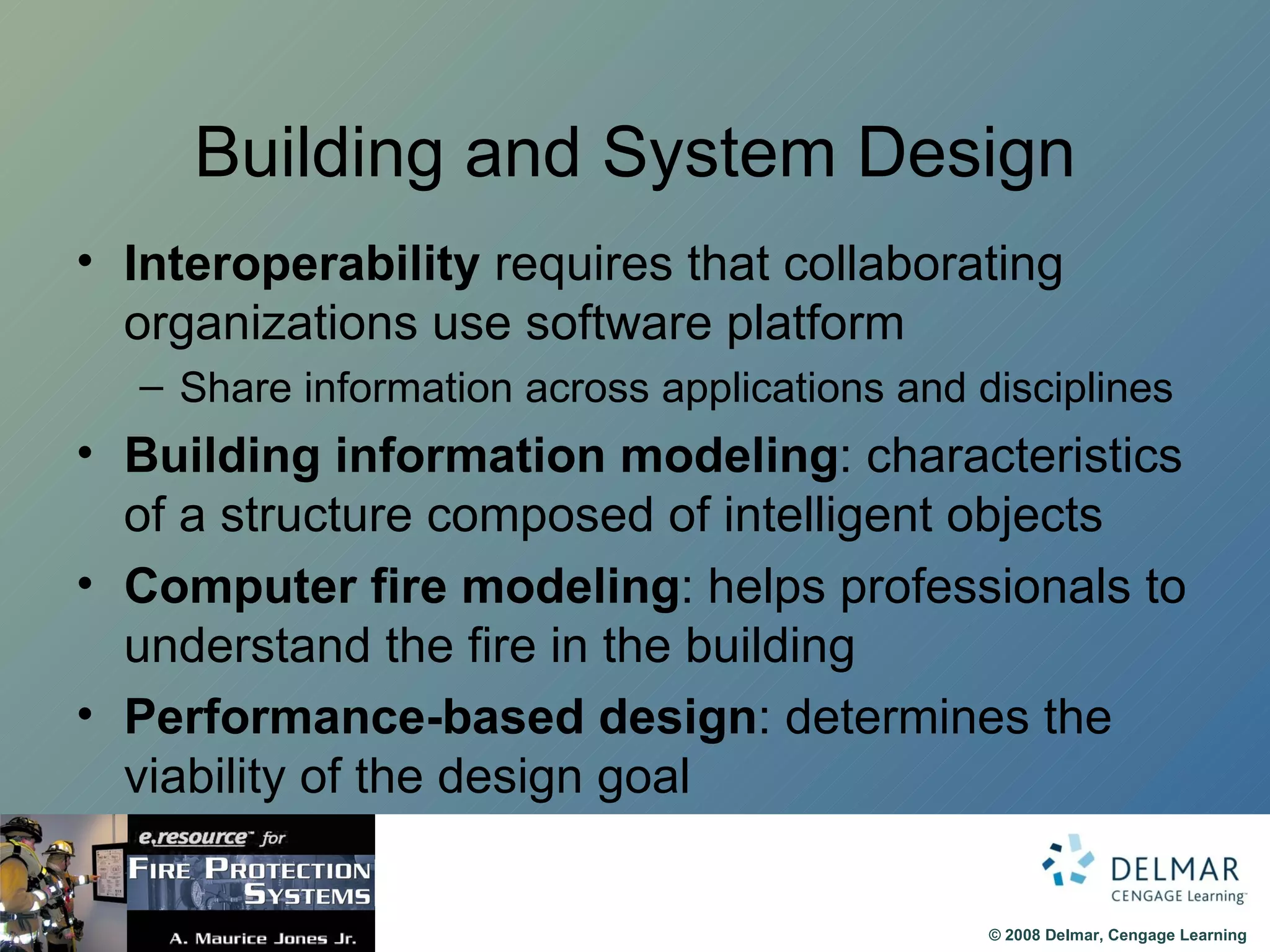 Building and System Design Interoperability  requires that collaborating organizations use software platform Share information across applications and disciplines Building information modeling : characteristics of a structure composed of intelligent objects Computer fire modeling : helps professionals to understand the fire in the building Performance-based design : determines the viability of the design goal 